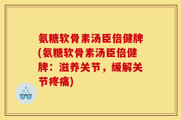 氨糖软骨素汤臣倍健牌(氨糖软骨素汤臣倍健牌：滋养关节，缓解关节疼痛)