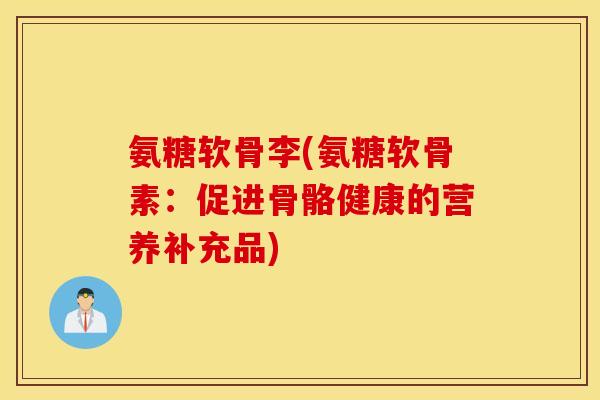 氨糖软骨李(氨糖软骨素：促进骨骼健康的营养补充品)