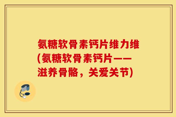 氨糖软骨素钙片维力维(氨糖软骨素钙片——滋养骨骼，关爱关节)