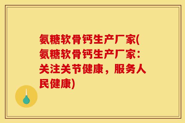 氨糖软骨钙生产厂家(氨糖软骨钙生产厂家：关注关节健康，服务人民健康)