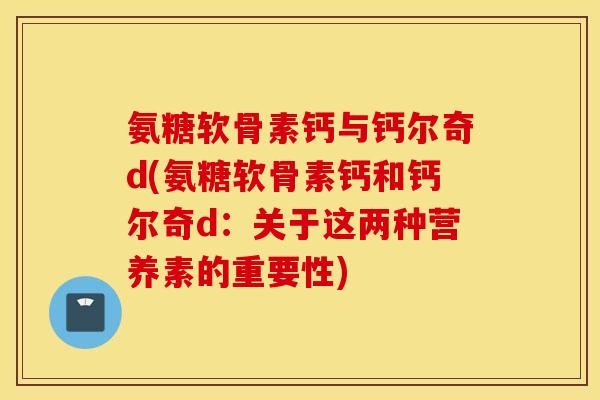 氨糖软骨素钙与钙尔奇d(氨糖软骨素钙和钙尔奇d：关于这两种营养素的重要性)
