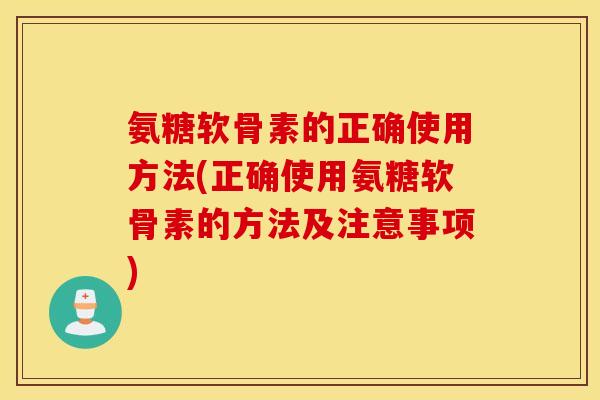 氨糖软骨素的正确使用方法(正确使用氨糖软骨素的方法及注意事项)