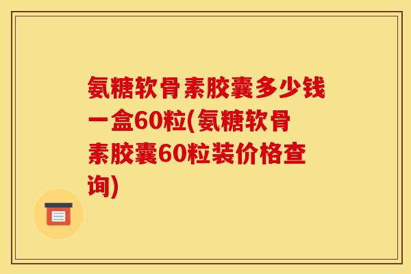 氨糖软骨素胶囊多少钱一盒60粒(氨糖软骨素胶囊60粒装价格查询)