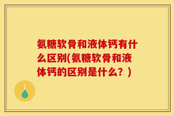 氨糖软骨和液体钙有什么区别(氨糖软骨和液体钙的区别是什么？)