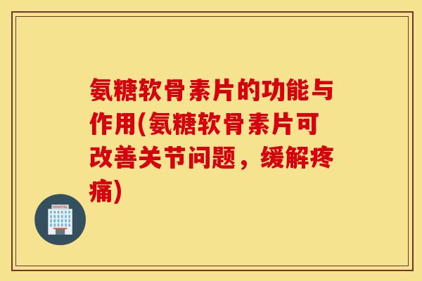 氨糖软骨素片的功能与作用(氨糖软骨素片可改善关节问题，缓解疼痛)