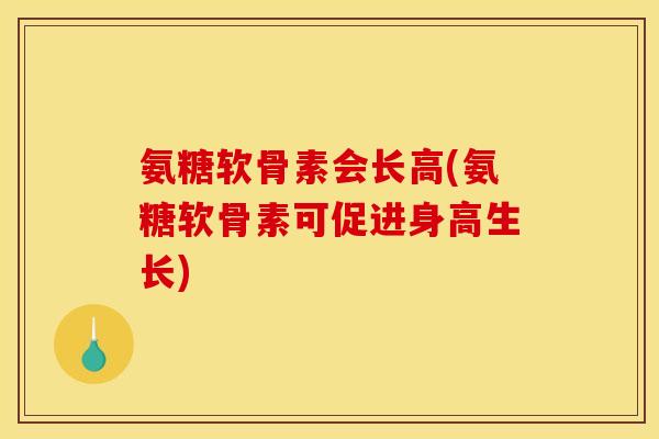 氨糖软骨素会长高(氨糖软骨素可促进身高生长) 氨糖软骨素会长高(氨糖软骨素可促进身高生长)