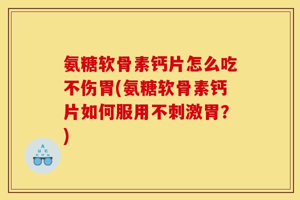 氨糖软骨素钙片怎么吃不伤胃(氨糖软骨素钙片如何服用不刺激胃？)