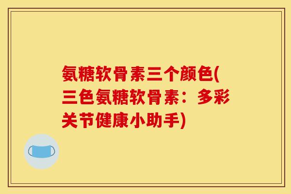 氨糖软骨素三个颜色(三色氨糖软骨素：多彩关节健康小助手)