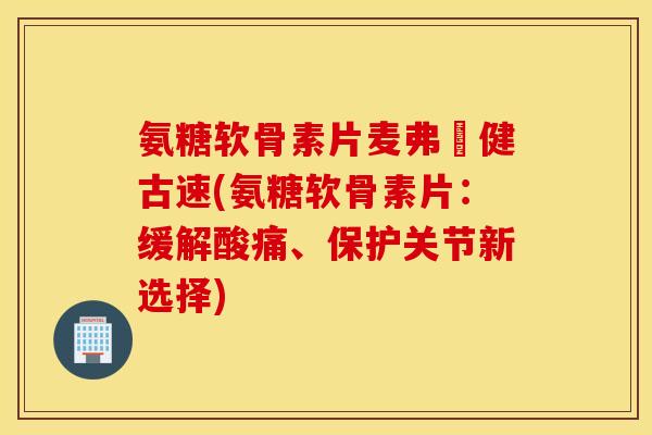 氨糖软骨素片麦弗遜健古速(氨糖软骨素片：缓解酸痛、保护关节新选择)
