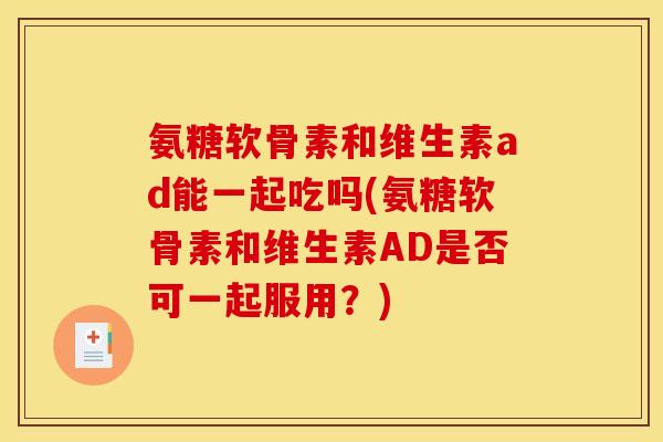 氨糖软骨素和维生素ad能一起吃吗(氨糖软骨素和维生素AD是否可一起服用？)