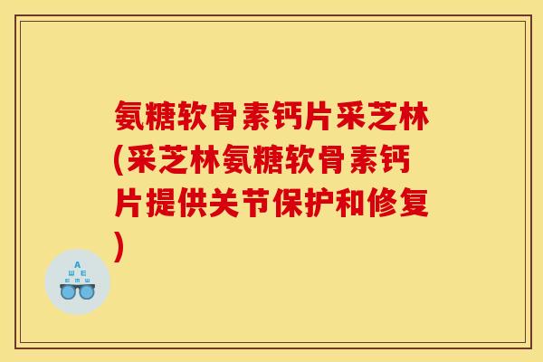 氨糖软骨素钙片采芝林(采芝林氨糖软骨素钙片提供关节保护和修复)