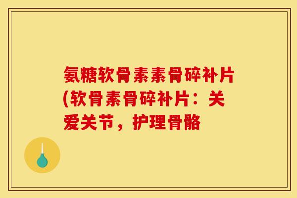 氨糖软骨素素骨碎补片(软骨素骨碎补片：关爱关节，护理骨骼