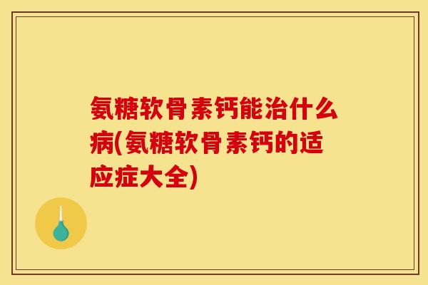 氨糖软骨素钙能治什么病(氨糖软骨素钙的适应症大全) 氨糖软骨素钙能治什么病(氨糖软骨素钙的适应症大全)
