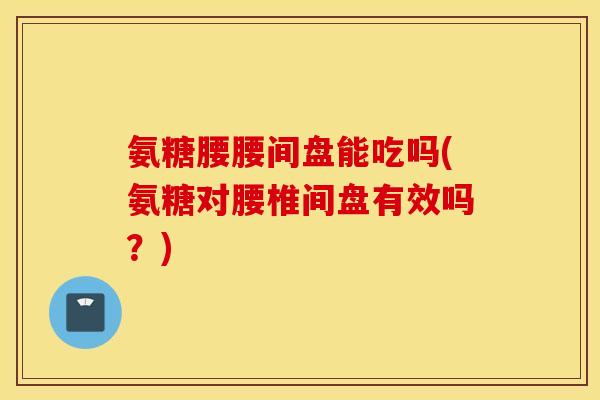 氨糖腰腰间盘能吃吗(氨糖对腰椎间盘有效吗？)