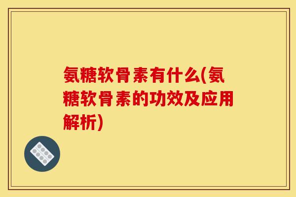 氨糖软骨素有什么(氨糖软骨素的功效及应用解析)