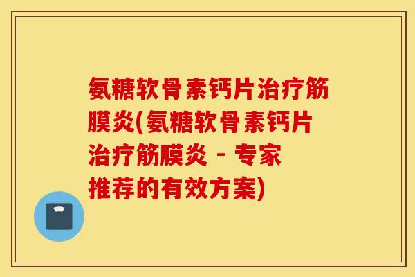 氨糖软骨素钙片治疗筋膜炎(氨糖软骨素钙片治疗筋膜炎 - 专家推荐的有效方案)