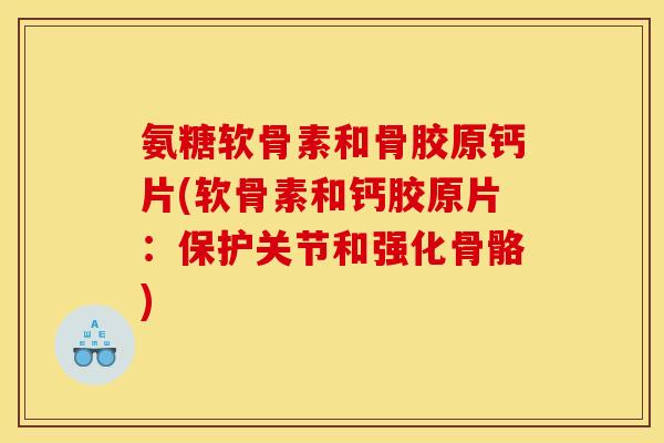 氨糖软骨素和骨胶原钙片(软骨素和钙胶原片:保护关节和强化骨骼) 氨糖软骨素和骨胶原钙片(软骨素和钙胶原片:保护关节和强化骨骼)