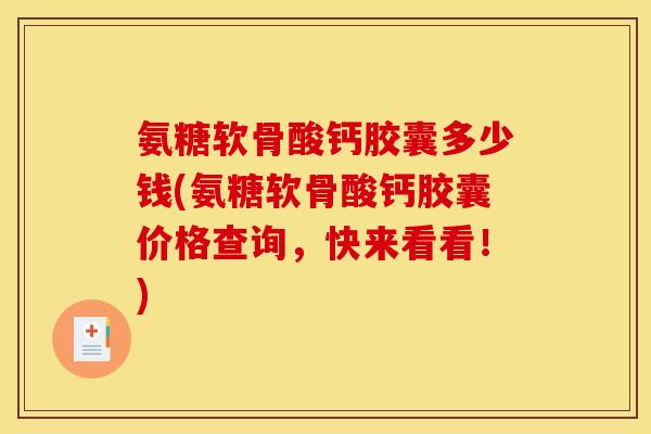 氨糖软骨酸钙胶囊多少钱(氨糖软骨酸钙胶囊价格查询，快来看看！)