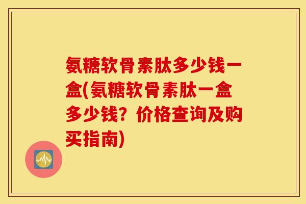 氨糖软骨素肽多少钱一盒(氨糖软骨素肽一盒多少钱？价格查询及购买指南)