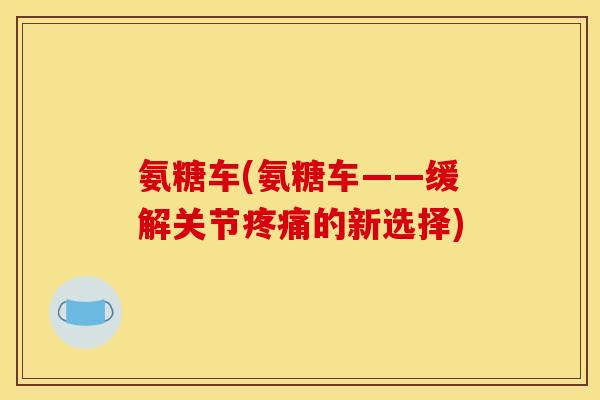 氨糖车(氨糖车——缓解关节疼痛的新选择)