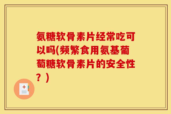 氨糖软骨素片经常吃可以吗(频繁食用氨基葡萄糖软骨素片的安全性？)