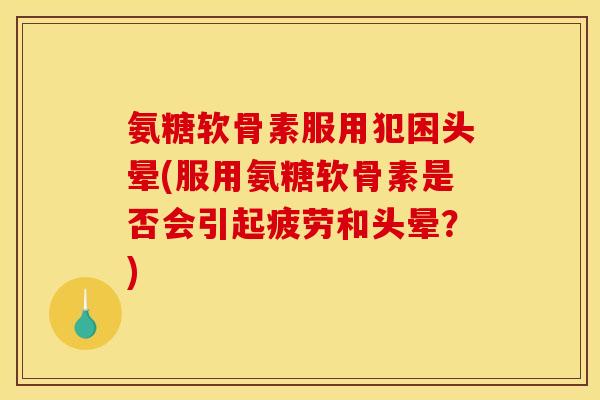 氨糖软骨素服用犯困头晕(服用氨糖软骨素是否会引起疲劳和头晕？)