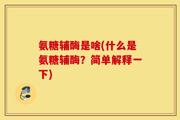 氨糖辅酶是啥(什么是氨糖辅酶？简单解释一下)