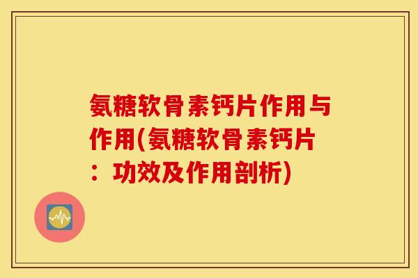 氨糖软骨素钙片作用与作用(氨糖软骨素钙片：功效及作用剖析)