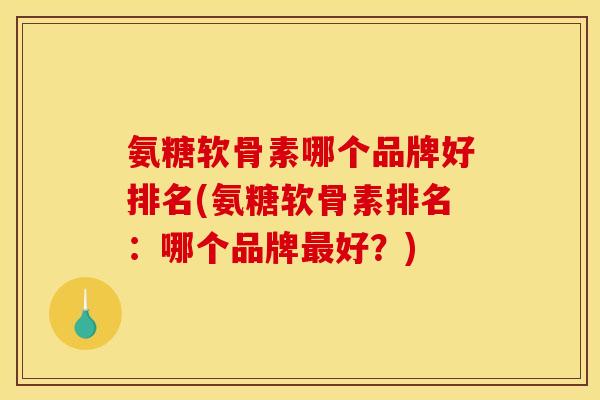 氨糖软骨素哪个品牌好排名(氨糖软骨素排名：哪个品牌最好？)