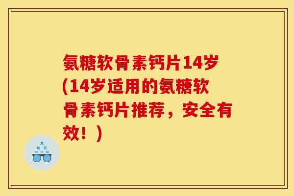 氨糖软骨素钙片14岁(14岁适用的氨糖软骨素钙片推荐，安全有效！)