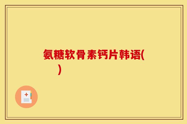 氨糖软骨素钙片韩语(    )