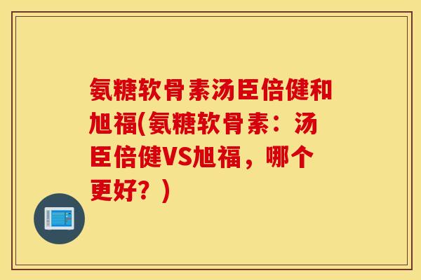 氨糖软骨素汤臣倍健和旭福(氨糖软骨素：汤臣倍健VS旭福，哪个更好？)