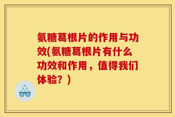 氨糖葛根片的作用与功效(氨糖葛根片有什么功效和作用，值得我们体验？)
