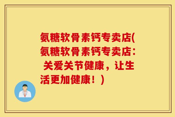 氨糖软骨素钙专卖店(氨糖软骨素钙专卖店： 关爱关节健康，让生活更加健康！)