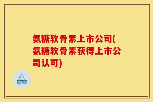 氨糖软骨素上市公司(氨糖软骨素获得上市公司认可)