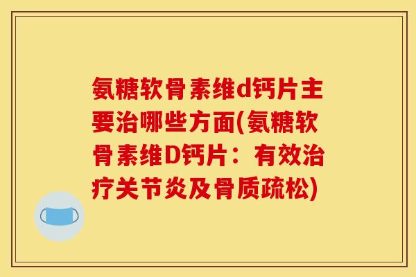 氨糖软骨素维d钙片主要治哪些方面(氨糖软骨素维D钙片：有效治疗关节炎及骨质疏松)