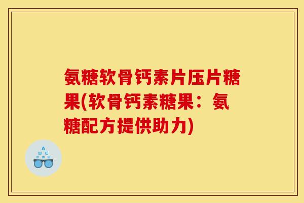 氨糖软骨钙素片压片糖果(软骨钙素糖果：氨糖配方提供助力)