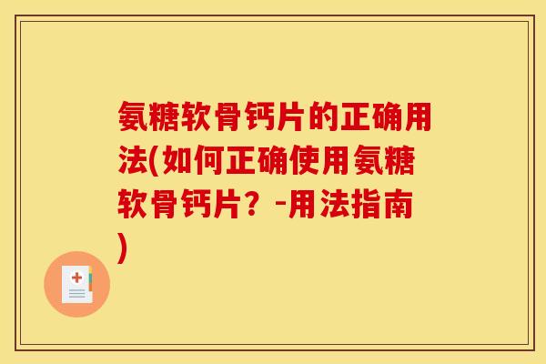 氨糖软骨钙片的正确用法(如何正确使用氨糖软骨钙片？-用法指南)