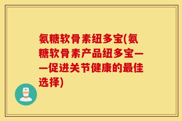 氨糖软骨素纽多宝(氨糖软骨素产品纽多宝——促进关节健康的最佳选择)