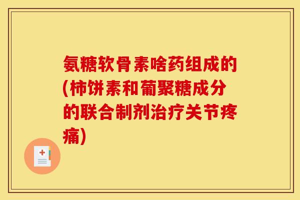 氨糖软骨素啥药组成的(柿饼素和葡聚糖成分的联合制剂治疗关节疼痛)