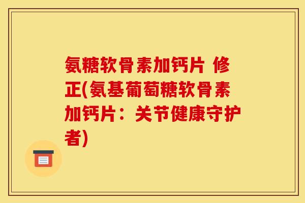 氨糖软骨素加钙片 修正(氨基葡萄糖软骨素加钙片：关节健康守护者)