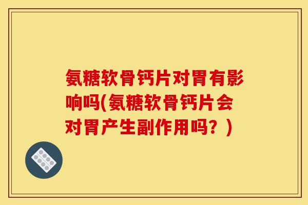 氨糖软骨钙片对胃有影响吗(氨糖软骨钙片会对胃产生副作用吗？)