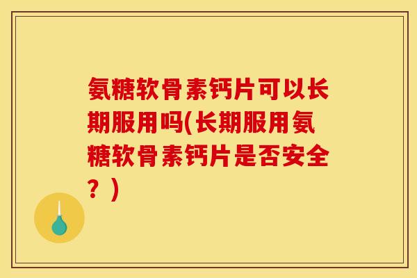 氨糖软骨素钙片可以长期服用吗(长期服用氨糖软骨素钙片是否安全？)
