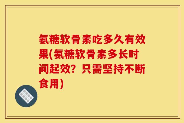 氨糖软骨素吃多久有效果(氨糖软骨素多长时间起效？只需坚持不断食用)