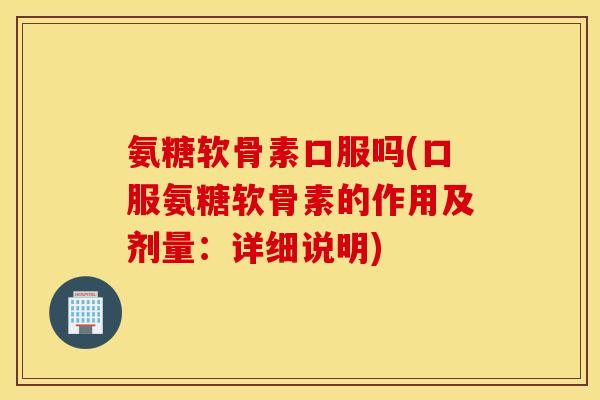 氨糖软骨素口服吗(口服氨糖软骨素的作用及剂量：详细说明)
