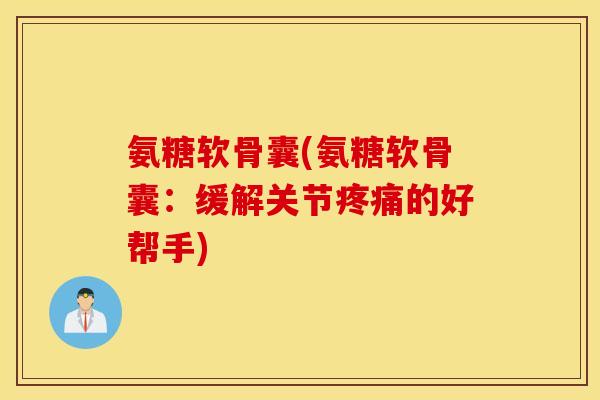 氨糖软骨囊(氨糖软骨囊：缓解关节疼痛的好帮手)
