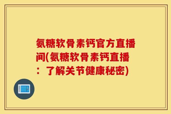 氨糖软骨素钙官方直播间(氨糖软骨素钙直播：了解关节健康秘密)