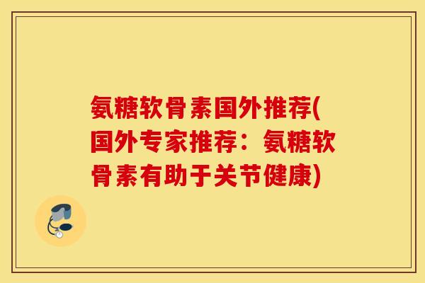 氨糖软骨素国外推荐(国外专家推荐：氨糖软骨素有助于关节健康)