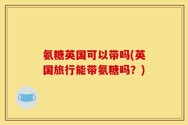 氨糖英国可以带吗(英国旅行能带氨糖吗？)