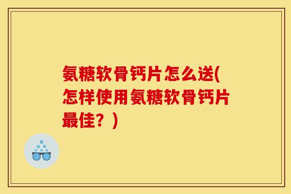 氨糖软骨钙片怎么送(怎样使用氨糖软骨钙片最佳？)